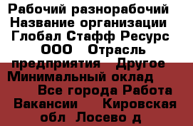 Рабочий-разнорабочий › Название организации ­ Глобал Стафф Ресурс, ООО › Отрасль предприятия ­ Другое › Минимальный оклад ­ 25 200 - Все города Работа » Вакансии   . Кировская обл.,Лосево д.